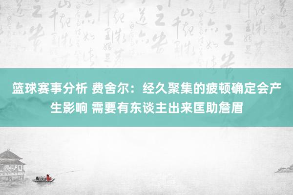 篮球赛事分析 费舍尔：经久聚集的疲顿确定会产生影响 需要有东谈主出来匡助詹眉