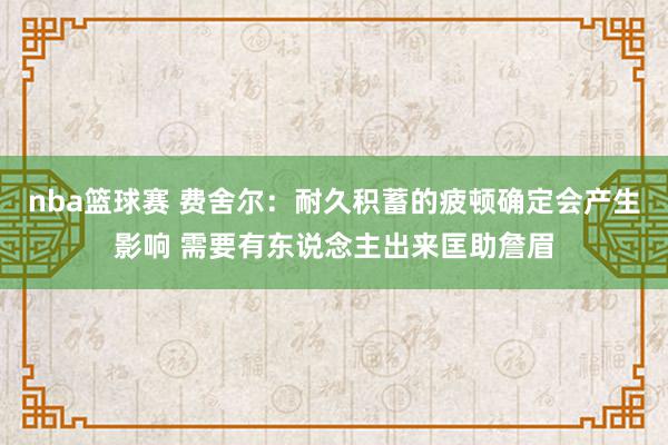 nba篮球赛 费舍尔：耐久积蓄的疲顿确定会产生影响 需要有东说念主出来匡助詹眉