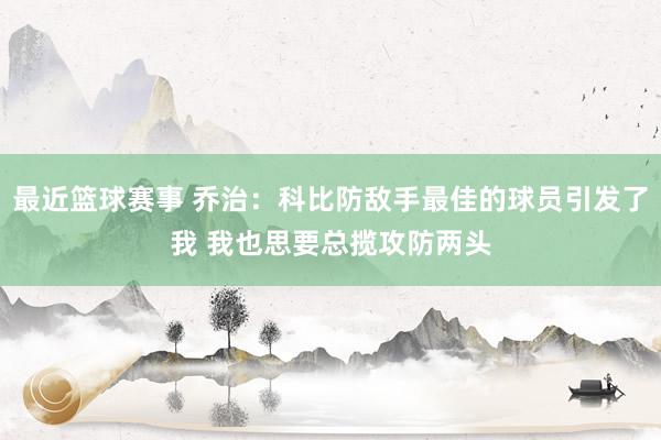 最近篮球赛事 乔治：科比防敌手最佳的球员引发了我 我也思要总揽攻防两头