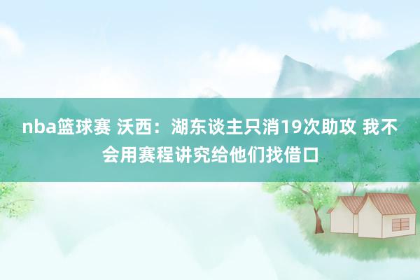 nba篮球赛 沃西：湖东谈主只消19次助攻 我不会用赛程讲究给他们找借口