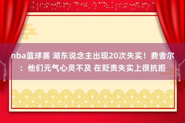 nba篮球赛 湖东说念主出现20次失实！费舍尔：他们元气心灵不及 在贬责失实上很抗拒