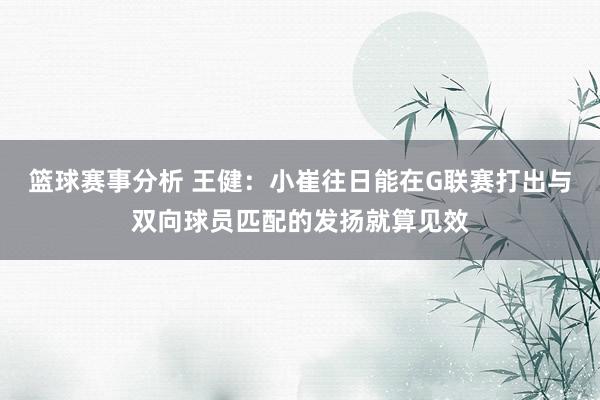 篮球赛事分析 王健：小崔往日能在G联赛打出与双向球员匹配的发扬就算见效