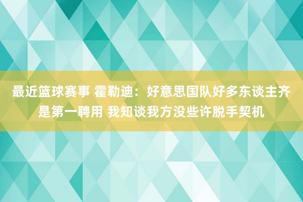 最近篮球赛事 霍勒迪：好意思国队好多东谈主齐是第一聘用 我知谈我方没些许脱手契机