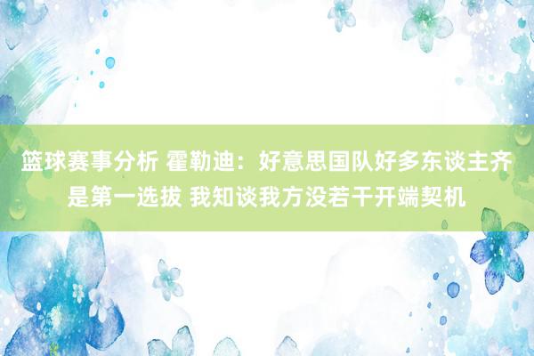 篮球赛事分析 霍勒迪：好意思国队好多东谈主齐是第一选拔 我知谈我方没若干开端契机