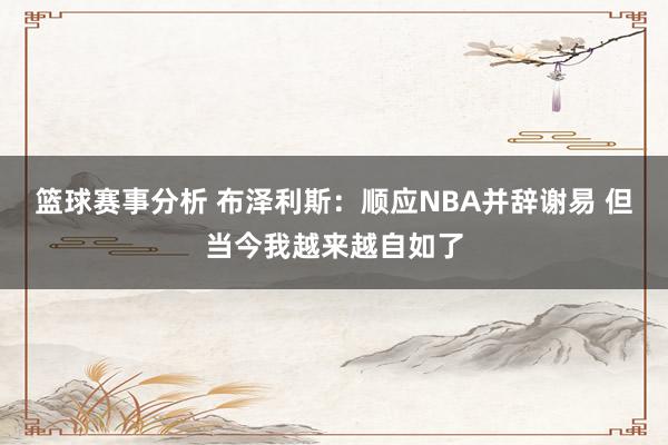 篮球赛事分析 布泽利斯：顺应NBA并辞谢易 但当今我越来越自如了