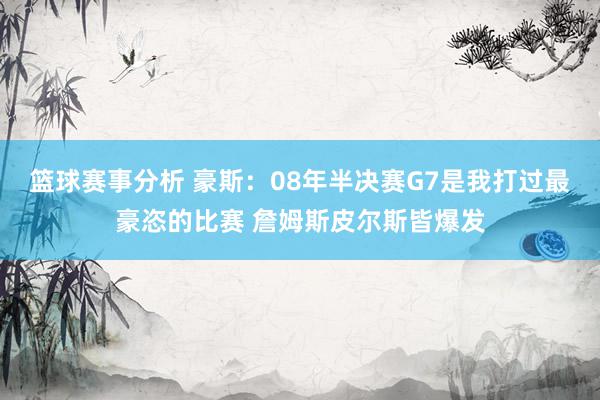 篮球赛事分析 豪斯：08年半决赛G7是我打过最豪恣的比赛 詹姆斯皮尔斯皆爆发