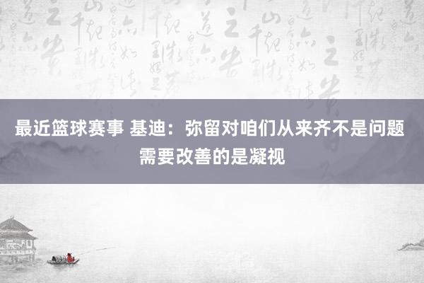 最近篮球赛事 基迪：弥留对咱们从来齐不是问题 需要改善的是凝视