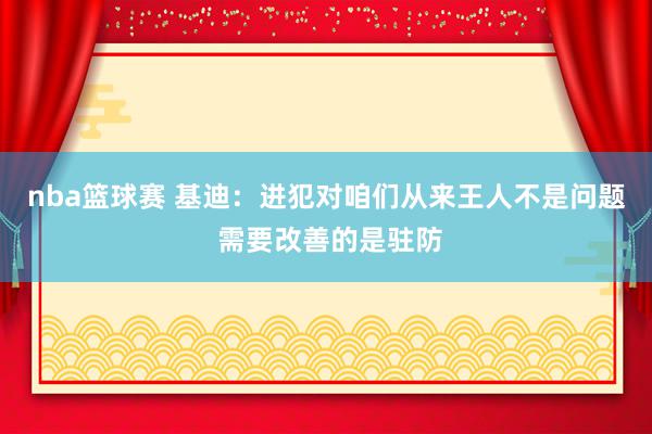 nba篮球赛 基迪：进犯对咱们从来王人不是问题 需要改善的是驻防