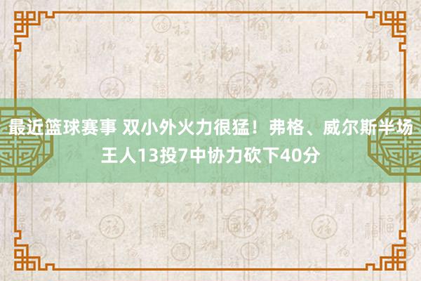 最近篮球赛事 双小外火力很猛！弗格、威尔斯半场王人13投7中协力砍下40分