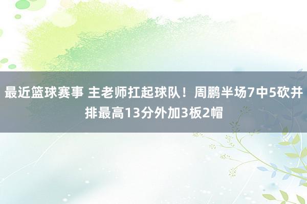 最近篮球赛事 主老师扛起球队！周鹏半场7中5砍并排最高13分外加3板2帽