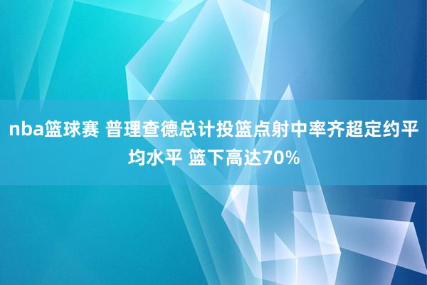 nba篮球赛 普理查德总计投篮点射中率齐超定约平均水平 篮下高达70%