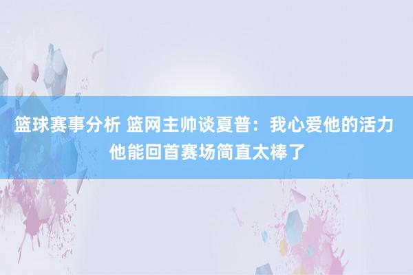 篮球赛事分析 篮网主帅谈夏普：我心爱他的活力 他能回首赛场简直太棒了