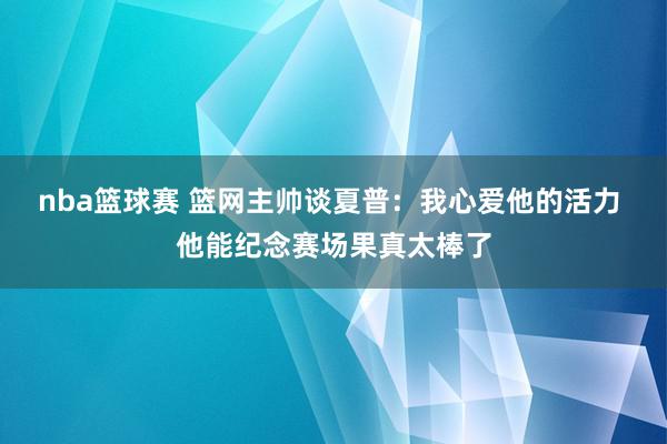 nba篮球赛 篮网主帅谈夏普：我心爱他的活力 他能纪念赛场果真太棒了