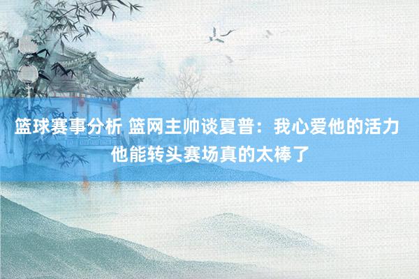 篮球赛事分析 篮网主帅谈夏普：我心爱他的活力 他能转头赛场真的太棒了