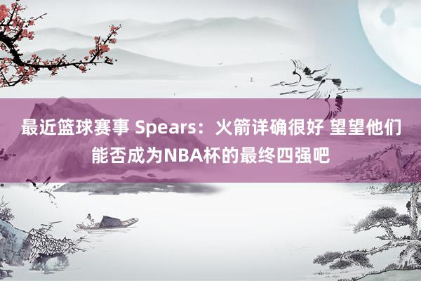 最近篮球赛事 Spears：火箭详确很好 望望他们能否成为NBA杯的最终四强吧