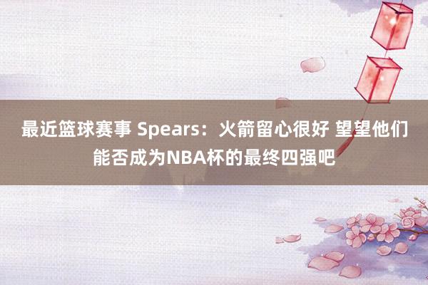 最近篮球赛事 Spears：火箭留心很好 望望他们能否成为NBA杯的最终四强吧