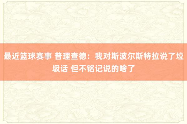 最近篮球赛事 普理查德：我对斯波尔斯特拉说了垃圾话 但不铭记说的啥了