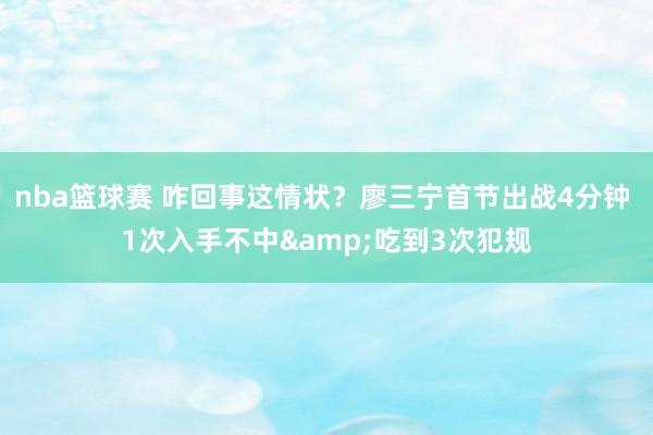 nba篮球赛 咋回事这情状？廖三宁首节出战4分钟 1次入手不中&吃到3次犯规