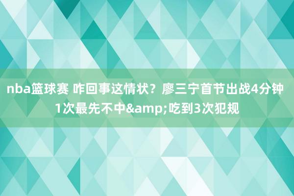 nba篮球赛 咋回事这情状？廖三宁首节出战4分钟 1次最先不中&吃到3次犯规