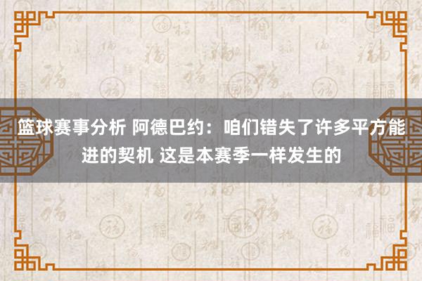 篮球赛事分析 阿德巴约：咱们错失了许多平方能进的契机 这是本赛季一样发生的