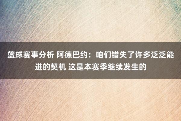 篮球赛事分析 阿德巴约：咱们错失了许多泛泛能进的契机 这是本赛季继续发生的