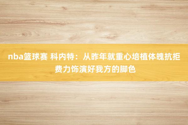 nba篮球赛 科内特：从昨年就重心培植体魄抗拒 费力饰演好我方的脚色