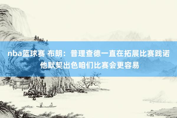 nba篮球赛 布朗：普理查德一直在拓展比赛践诺 他默契出色咱们比赛会更容易