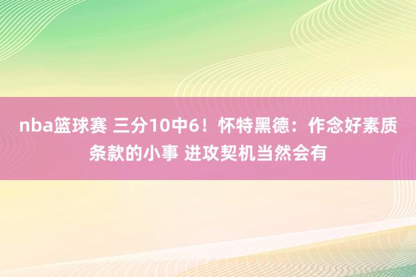 nba篮球赛 三分10中6！怀特黑德：作念好素质条款的小事 进攻契机当然会有