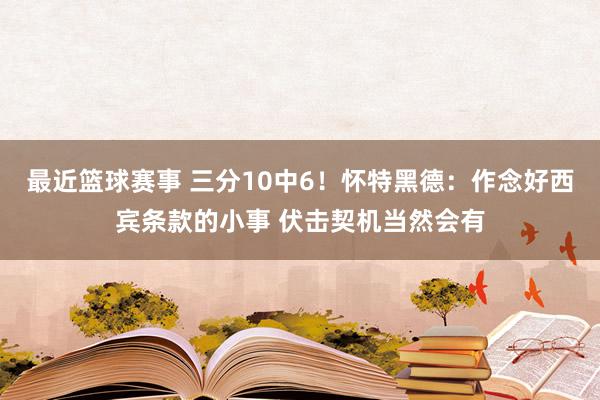 最近篮球赛事 三分10中6！怀特黑德：作念好西宾条款的小事 伏击契机当然会有