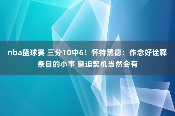 nba篮球赛 三分10中6！怀特黑德：作念好诠释条目的小事 蹙迫契机当然会有