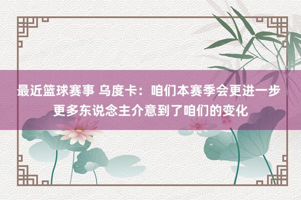 最近篮球赛事 乌度卡：咱们本赛季会更进一步 更多东说念主介意到了咱们的变化