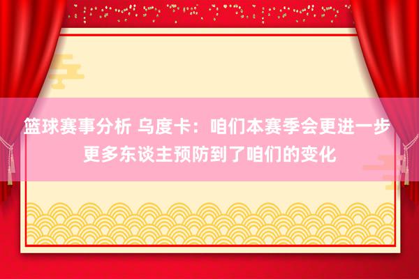 篮球赛事分析 乌度卡：咱们本赛季会更进一步 更多东谈主预防到了咱们的变化