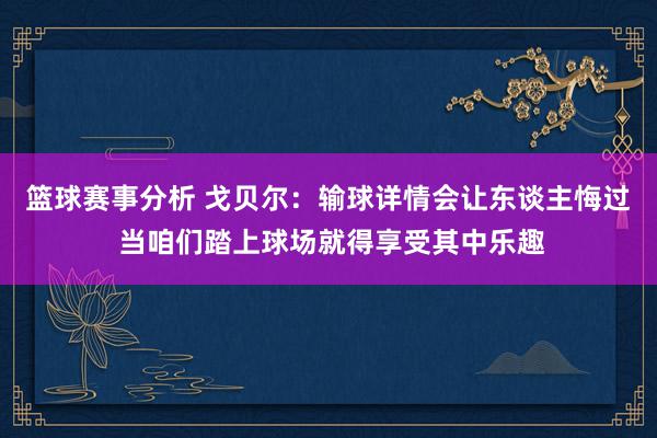 篮球赛事分析 戈贝尔：输球详情会让东谈主悔过 当咱们踏上球场就得享受其中乐趣