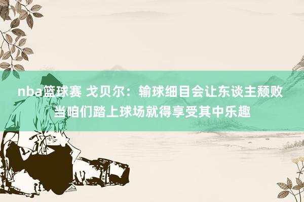 nba篮球赛 戈贝尔：输球细目会让东谈主颓败 当咱们踏上球场就得享受其中乐趣