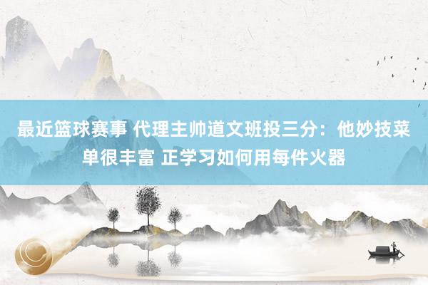 最近篮球赛事 代理主帅道文班投三分：他妙技菜单很丰富 正学习如何用每件火器