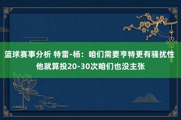 篮球赛事分析 特雷-杨：咱们需要亨特更有骚扰性 他就算投20-30次咱们也没主张