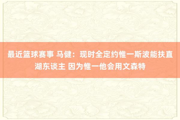 最近篮球赛事 马健：现时全定约惟一斯波能扶直湖东谈主 因为惟一他会用文森特