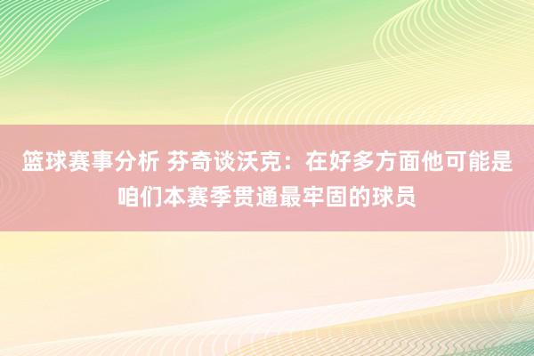 篮球赛事分析 芬奇谈沃克：在好多方面他可能是咱们本赛季贯通最牢固的球员