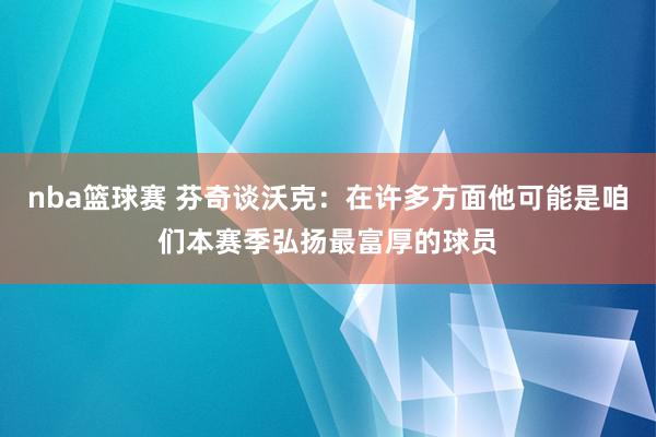 nba篮球赛 芬奇谈沃克：在许多方面他可能是咱们本赛季弘扬最富厚的球员