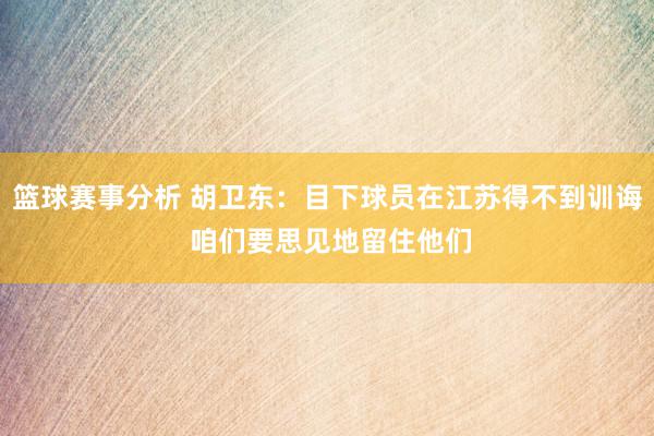 篮球赛事分析 胡卫东：目下球员在江苏得不到训诲 咱们要思见地留住他们