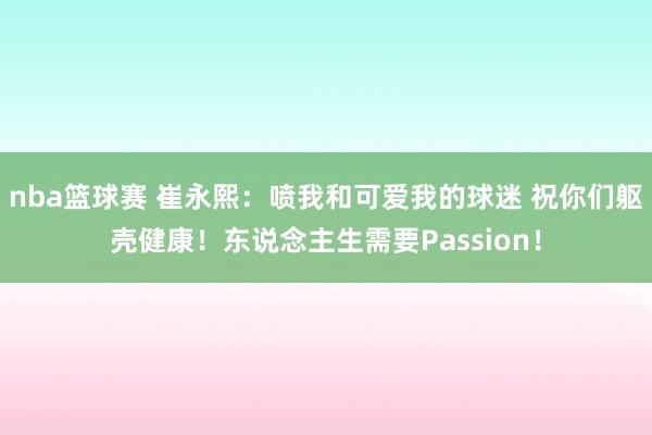 nba篮球赛 崔永熙：喷我和可爱我的球迷 祝你们躯壳健康！东说念主生需要Passion！