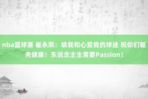 nba篮球赛 崔永熙：喷我和心爱我的球迷 祝你们躯壳健康！东说念主生需要Passion！