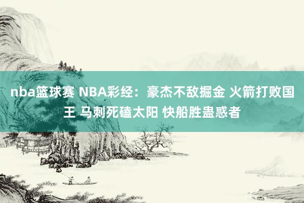 nba篮球赛 NBA彩经：豪杰不敌掘金 火箭打败国王 马刺死磕太阳 快船胜蛊惑者