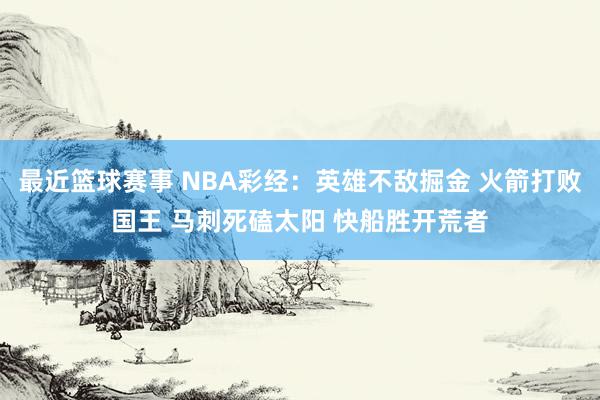 最近篮球赛事 NBA彩经：英雄不敌掘金 火箭打败国王 马刺死磕太阳 快船胜开荒者