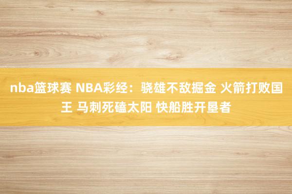 nba篮球赛 NBA彩经：骁雄不敌掘金 火箭打败国王 马刺死磕太阳 快船胜开垦者