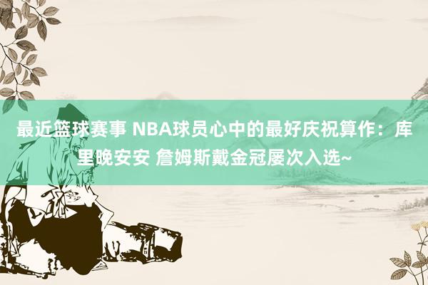 最近篮球赛事 NBA球员心中的最好庆祝算作：库里晚安安 詹姆斯戴金冠屡次入选~