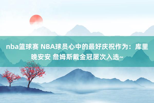 nba篮球赛 NBA球员心中的最好庆祝作为：库里晚安安 詹姆斯戴金冠屡次入选~