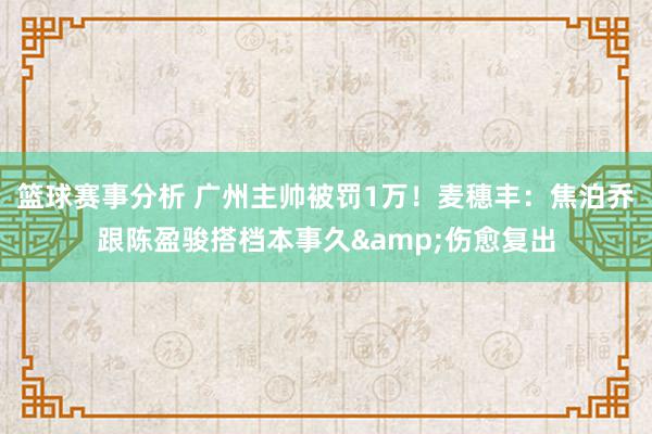 篮球赛事分析 广州主帅被罚1万！麦穗丰：焦泊乔跟陈盈骏搭档本事久&伤愈复出