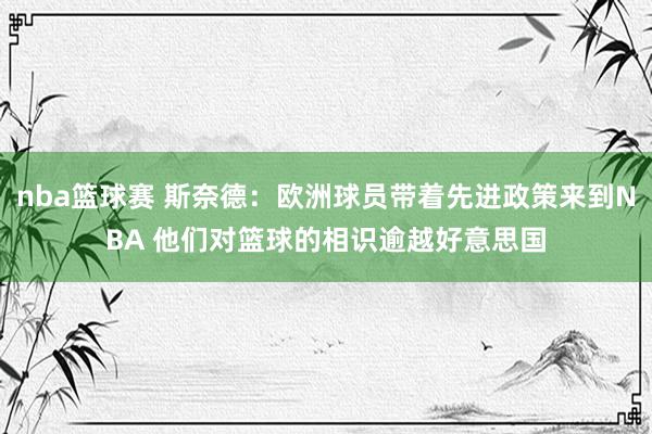 nba篮球赛 斯奈德：欧洲球员带着先进政策来到NBA 他们对篮球的相识逾越好意思国