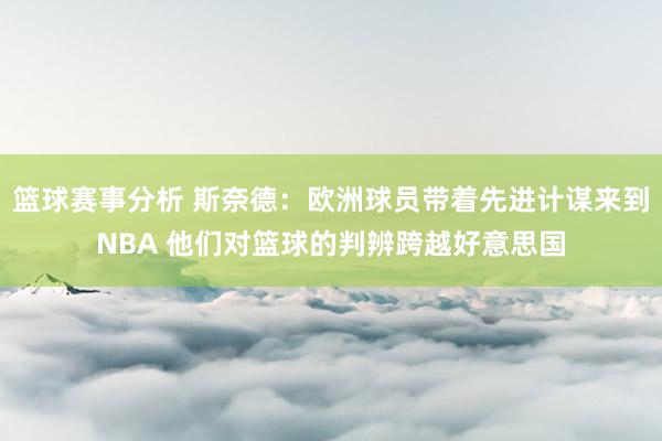 篮球赛事分析 斯奈德：欧洲球员带着先进计谋来到NBA 他们对篮球的判辨跨越好意思国